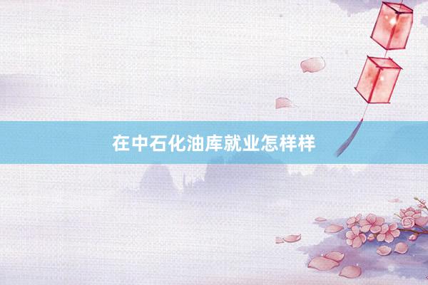 在中石化油库就业怎样样